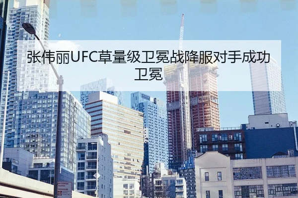 张伟丽UFC草量级卫冕战降服对手成功卫冕
