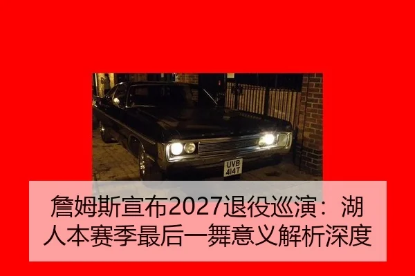 詹姆斯宣布2027退役巡演：湖人本赛季最后一舞意义解析深度