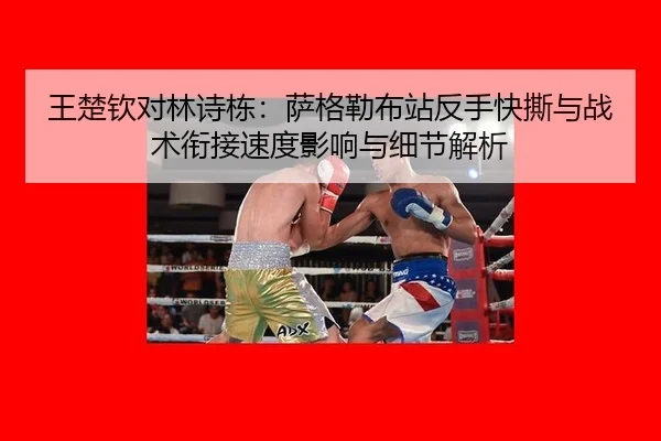 王楚钦对林诗栋：萨格勒布站反手快撕与战术衔接速度影响与细节解析