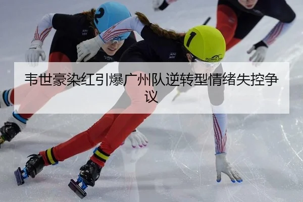 韦世豪染红引爆广州队逆转型情绪失控争议
