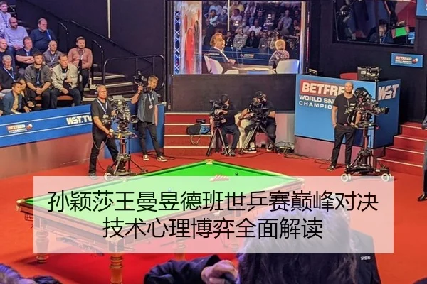 孙颖莎王曼昱德班世乒赛巅峰对决 技术心理博弈全面解读