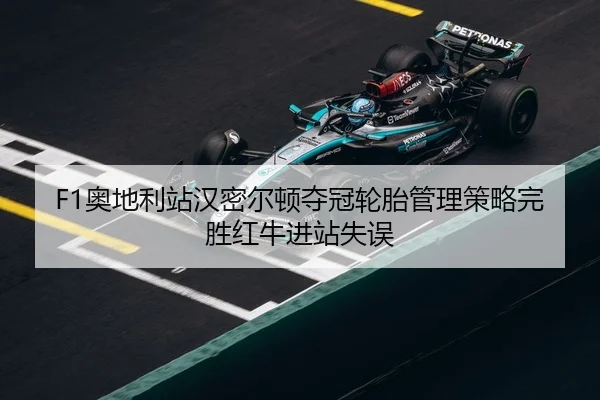 F1奥地利站汉密尔顿夺冠轮胎管理策略完胜红牛进站失误