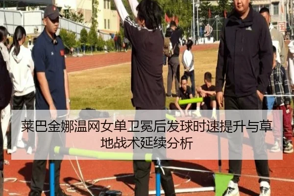 莱巴金娜温网女单卫冕后发球时速提升与草地战术延续分析